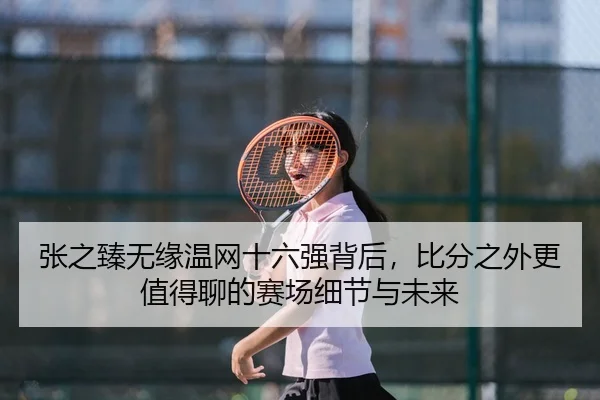 张之臻无缘温网十六强背后，比分之外更值得聊的赛场细节与未来 - kaiyun